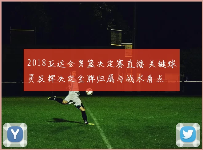 2018亚运会男篮决定赛直播 关键球员发挥决定金牌归属与战术看点