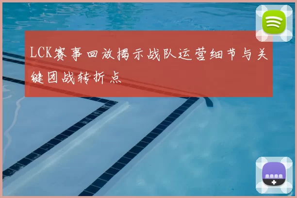 LCK赛事回放揭示战队运营细节与关键团战转折点