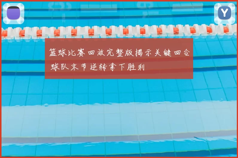 篮球比赛回放完整版揭示关键回合 球队末节逆转拿下胜利