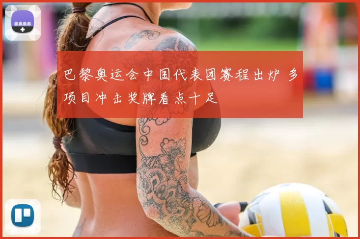 巴黎奥运会中国代表团赛程出炉 多项目冲击奖牌看点十足