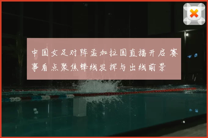 中国女足对阵孟加拉国直播开启 赛事看点聚焦锋线发挥与出线前景