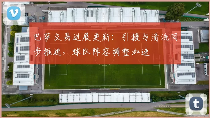 巴萨交易进展更新：引援与清洗同步推进，球队阵容调整加速