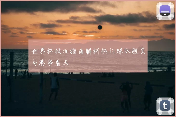 世界杯投注指南解析热门球队胜负与赛事看点