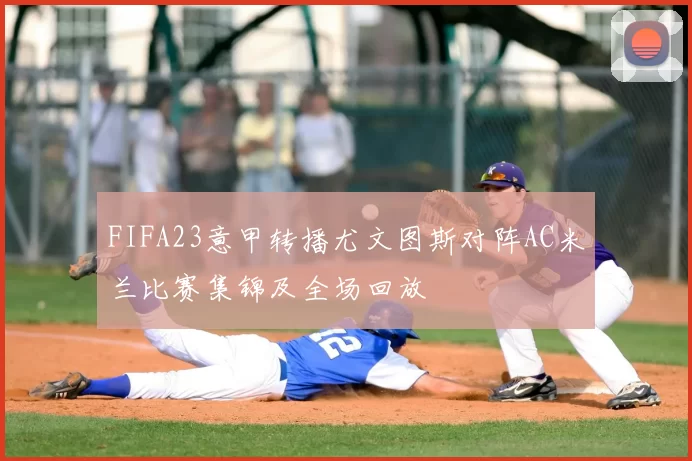 FIFA23意甲转播尤文图斯对阵AC米兰比赛集锦及全场回放