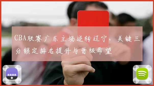 CBA联赛广东主场逆转辽宁，关键三分锁定排名提升与晋级希望