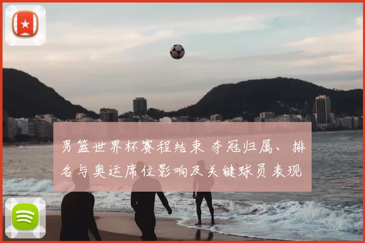 男篮世界杯赛程结束 夺冠归属、排名与奥运席位影响及关键球员表现回顾