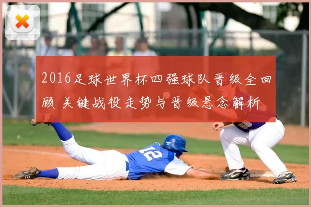 2016足球世界杯四强球队晋级全回顾 关键战役走势与晋级悬念解析