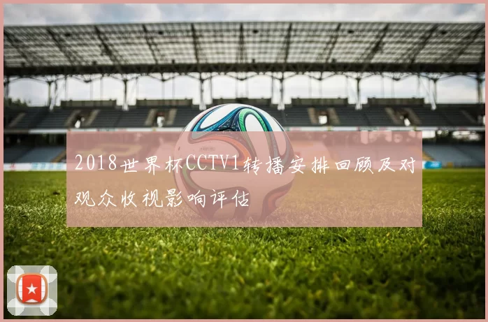 2018世界杯CCTV1转播安排回顾及对观众收视影响评估