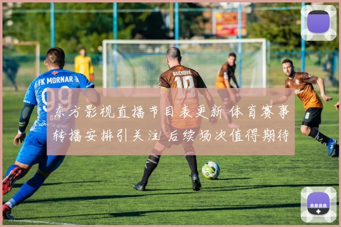 东方影视直播节目表更新 体育赛事转播安排引关注 后续场次值得期待