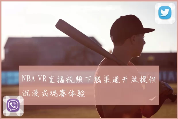 NBA VR直播视频下载渠道开放提供沉浸式观赛体验
