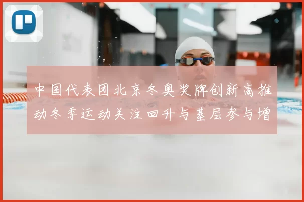 中国代表团北京冬奥奖牌创新高推动冬季运动关注回升与基层参与增长