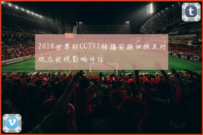 2018世界杯CCTV1转播安排回顾及对观众收视影响评估