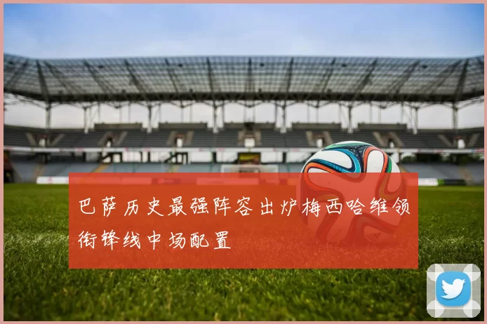 巴萨历史最强阵容出炉梅西哈维领衔锋线中场配置