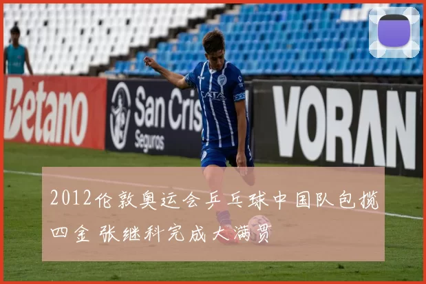 2012伦敦奥运会乒乓球中国队包揽四金 张继科完成大满贯