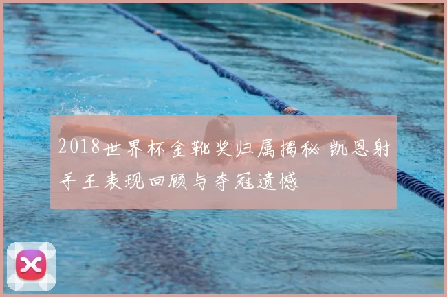 2018世界杯金靴奖归属揭秘 凯恩射手王表现回顾与夺冠遗憾
