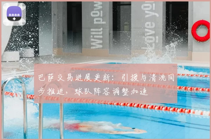 巴萨交易进展更新:引援与清洗同步推进,球队阵容调整加速