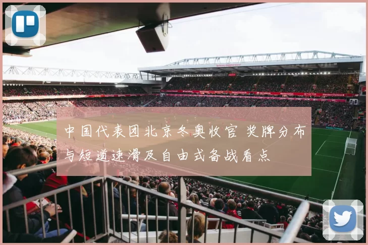 中国代表团北京冬奥收官 奖牌分布与短道速滑及自由式备战看点