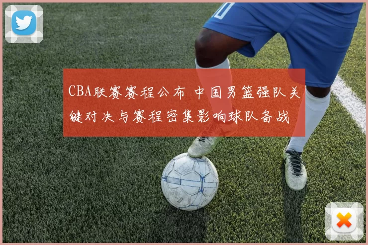 CBA联赛赛程公布 中国男篮强队关键对决与赛程密集影响球队备战